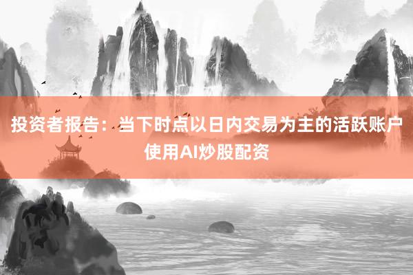 投资者报告：当下时点以日内交易为主的活跃账户使用AI炒股配资