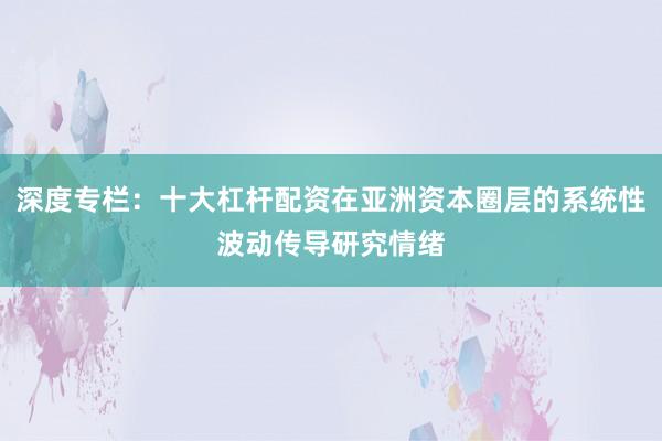 深度专栏：十大杠杆配资在亚洲资本圈层的系统性波动传导研究情绪