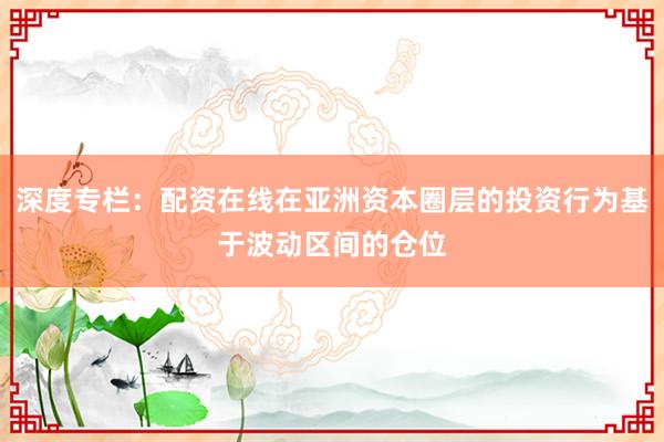 深度专栏：配资在线在亚洲资本圈层的投资行为基于波动区间的仓位