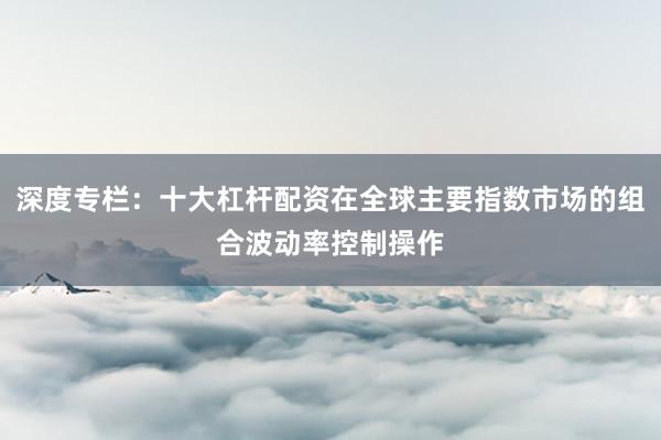 深度专栏：十大杠杆配资在全球主要指数市场的组合波动率控制操作