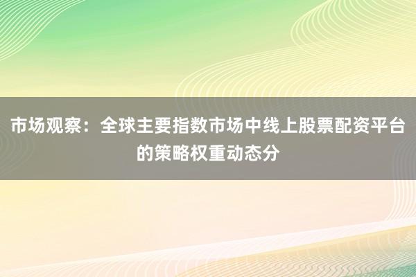 市场观察：全球主要指数市场中线上股票配资平台的策略权重动态分
