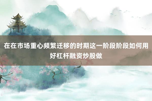 在在市场重心频繁迁移的时期这一阶段阶段如何用好杠杆融资炒股做