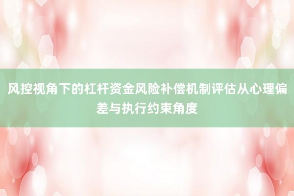 风控视角下的杠杆资金风险补偿机制评估从心理偏差与执行约束角度
