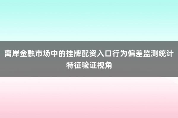 离岸金融市场中的挂牌配资入口行为偏差监测统计特征验证视角