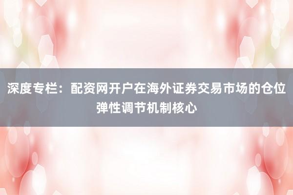 深度专栏：配资网开户在海外证券交易市场的仓位弹性调节机制核心