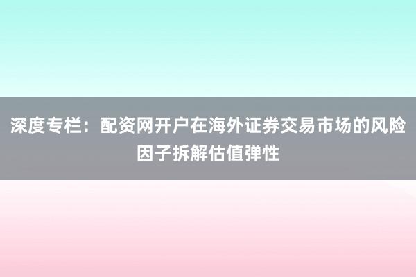 深度专栏：配资网开户在海外证券交易市场的风险因子拆解估值弹性