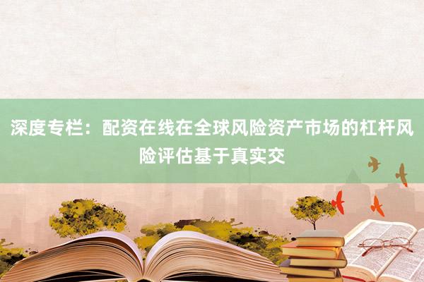 深度专栏：配资在线在全球风险资产市场的杠杆风险评估基于真实交