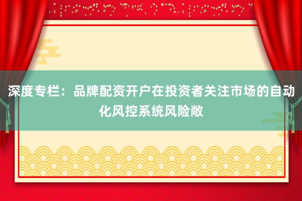 深度专栏：品牌配资开户在投资者关注市场的自动化风控系统风险敞