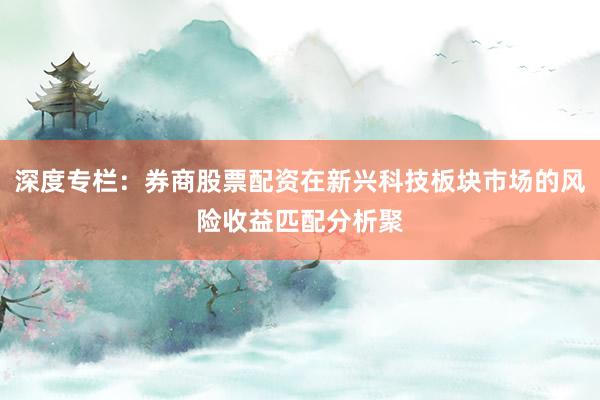深度专栏：券商股票配资在新兴科技板块市场的风险收益匹配分析聚