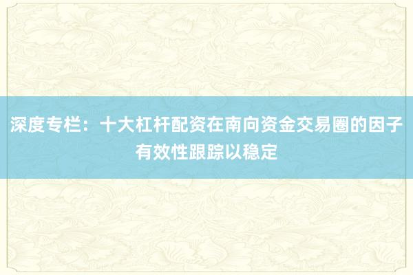 深度专栏：十大杠杆配资在南向资金交易圈的因子有效性跟踪以稳定