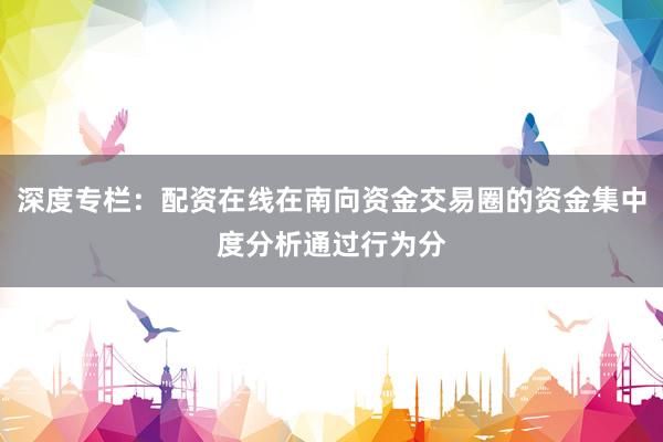 深度专栏：配资在线在南向资金交易圈的资金集中度分析通过行为分