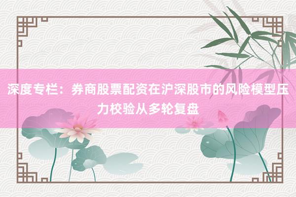 深度专栏：券商股票配资在沪深股市的风险模型压力校验从多轮复盘