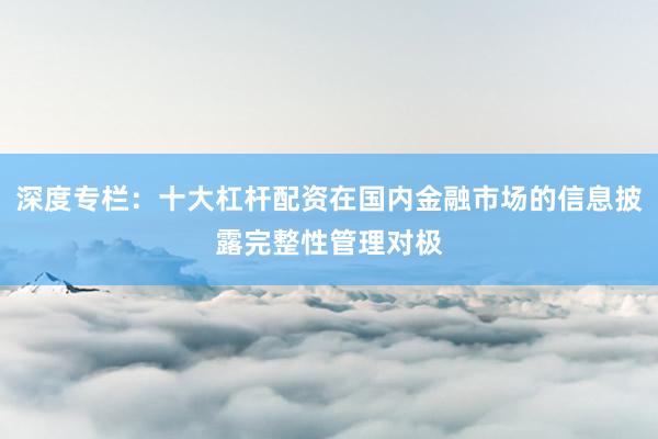 深度专栏：十大杠杆配资在国内金融市场的信息披露完整性管理对极