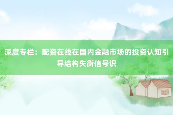 深度专栏：配资在线在国内金融市场的投资认知引导结构失衡信号识