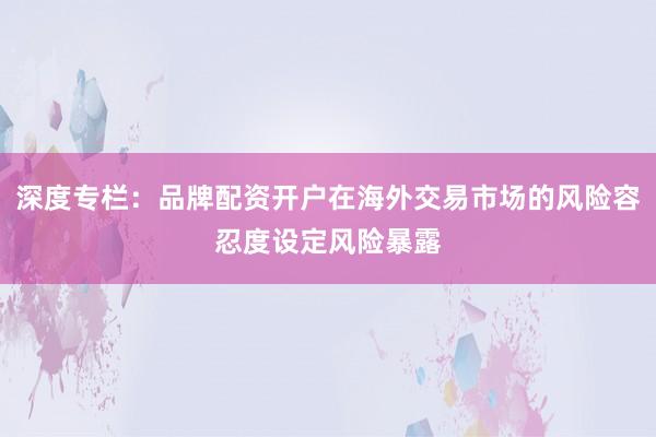 深度专栏：品牌配资开户在海外交易市场的风险容忍度设定风险暴露
