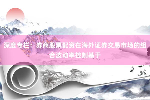 深度专栏：券商股票配资在海外证券交易市场的组合波动率控制基于