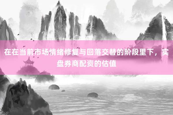 在在当前市场情绪修复与回落交替的阶段里下，实盘券商配资的估值