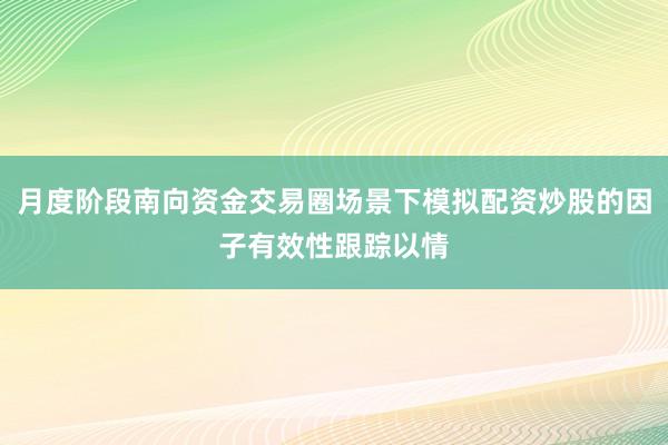 月度阶段南向资金交易圈场景下模拟配资炒股的因子有效性跟踪以情