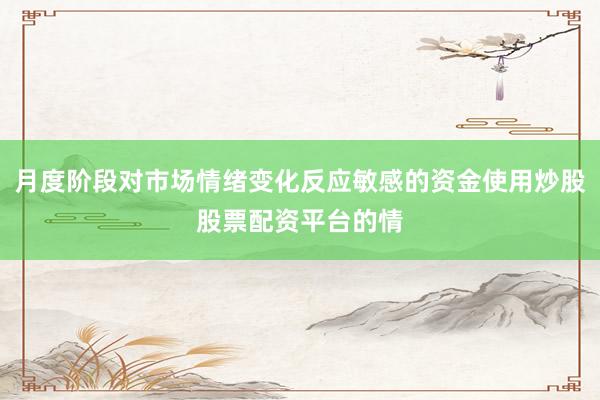 月度阶段对市场情绪变化反应敏感的资金使用炒股股票配资平台的情