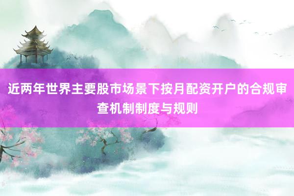 近两年世界主要股市场景下按月配资开户的合规审查机制制度与规则