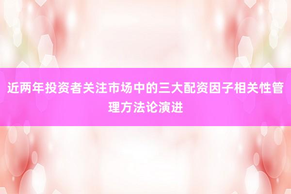 近两年投资者关注市场中的三大配资因子相关性管理方法论演进