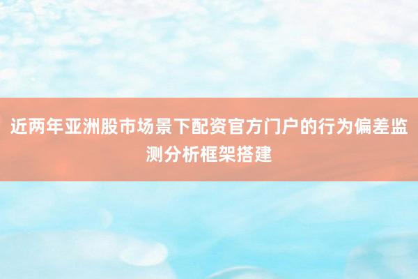 近两年亚洲股市场景下配资官方门户的行为偏差监测分析框架搭建