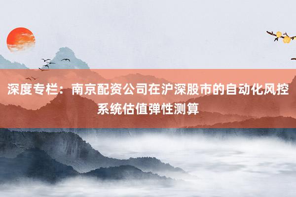 深度专栏：南京配资公司在沪深股市的自动化风控系统估值弹性测算