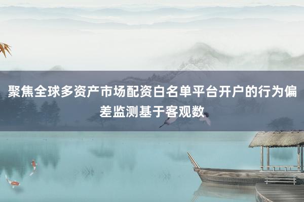 聚焦全球多资产市场配资白名单平台开户的行为偏差监测基于客观数