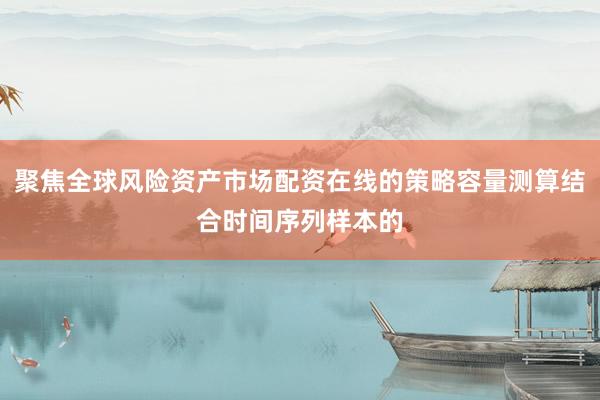 聚焦全球风险资产市场配资在线的策略容量测算结合时间序列样本的