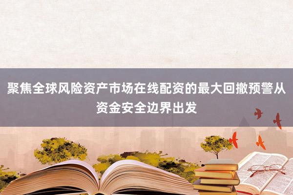 聚焦全球风险资产市场在线配资的最大回撤预警从资金安全边界出发