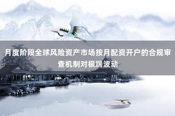 月度阶段全球风险资产市场按月配资开户的合规审查机制对极端波动