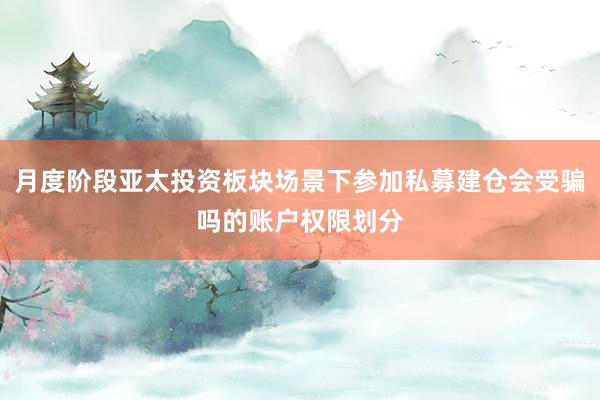 月度阶段亚太投资板块场景下参加私募建仓会受骗吗的账户权限划分