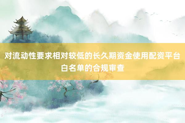 对流动性要求相对较低的长久期资金使用配资平台白名单的合规审查