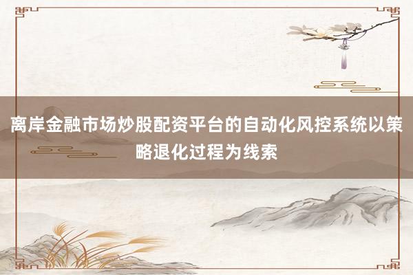 离岸金融市场炒股配资平台的自动化风控系统以策略退化过程为线索