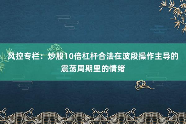 风控专栏：炒股10倍杠杆合法在波段操作主导的震荡周期里的情绪