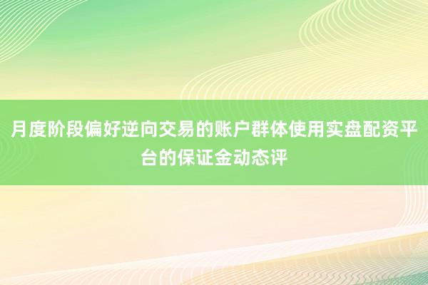 月度阶段偏好逆向交易的账户群体使用实盘配资平台的保证金动态评