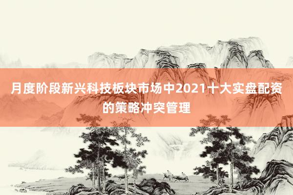 月度阶段新兴科技板块市场中2021十大实盘配资的策略冲突管理