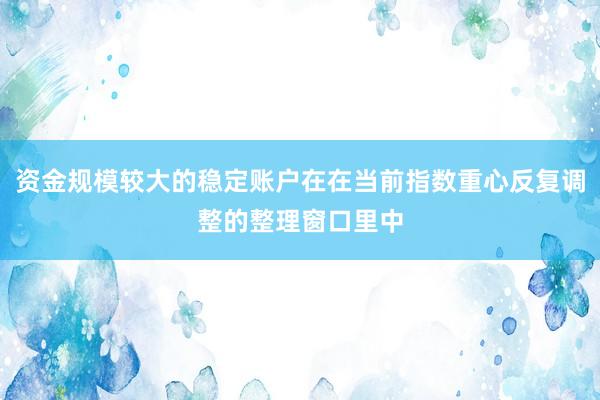 资金规模较大的稳定账户在在当前指数重心反复调整的整理窗口里中