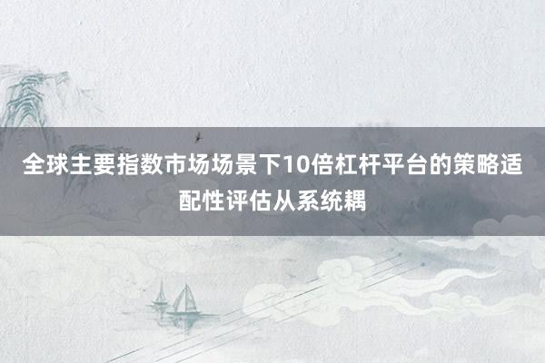 全球主要指数市场场景下10倍杠杆平台的策略适配性评估从系统耦