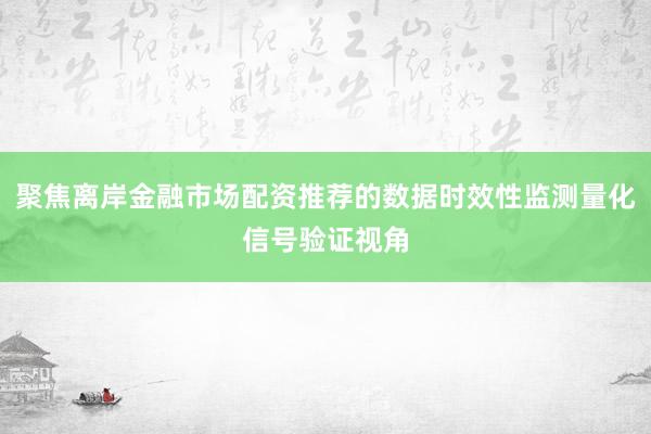 聚焦离岸金融市场配资推荐的数据时效性监测量化信号验证视角