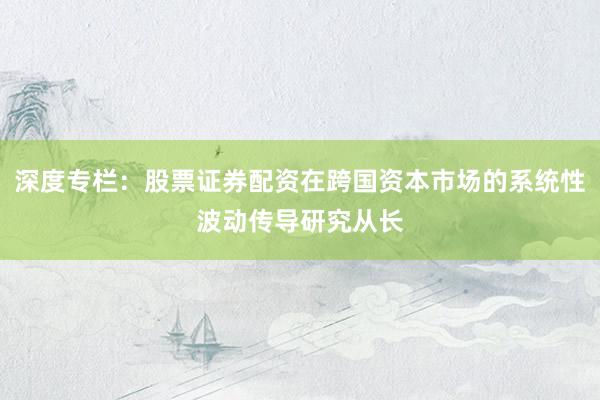 深度专栏：股票证券配资在跨国资本市场的系统性波动传导研究从长