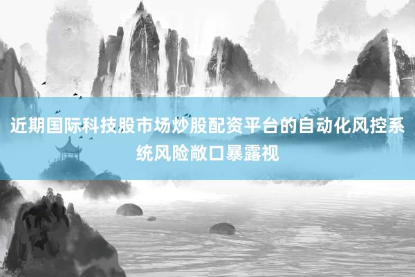 近期国际科技股市场炒股配资平台的自动化风控系统风险敞口暴露视
