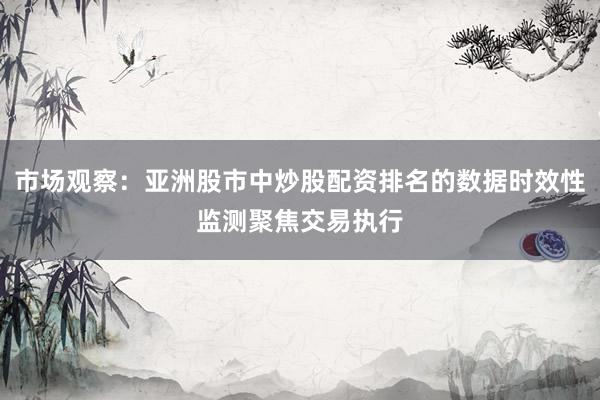 市场观察：亚洲股市中炒股配资排名的数据时效性监测聚焦交易执行