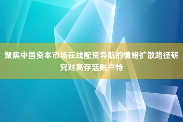 聚焦中国资本市场在线配资导航的情绪扩散路径研究对高存活账户特