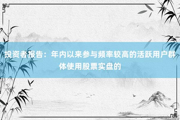 投资者报告：年内以来参与频率较高的活跃用户群体使用股票实盘的