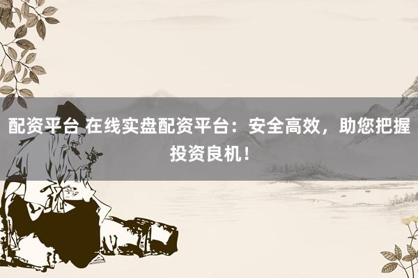 配资平台 在线实盘配资平台：安全高效，助您把握投资良机！