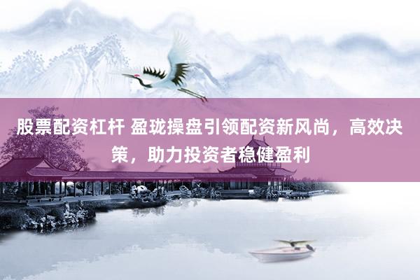 股票配资杠杆 盈珑操盘引领配资新风尚，高效决策，助力投资者稳健盈利