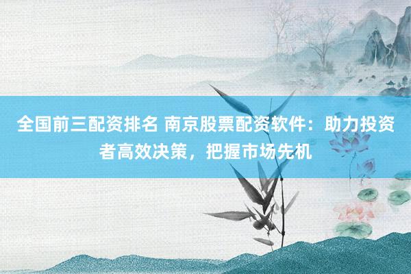 全国前三配资排名 南京股票配资软件：助力投资者高效决策，把握市场先机