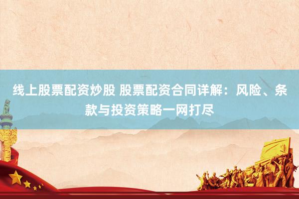 线上股票配资炒股 股票配资合同详解：风险、条款与投资策略一网打尽