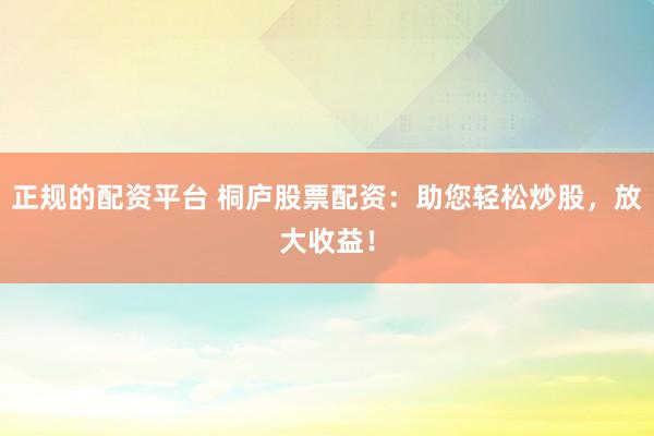 正规的配资平台 桐庐股票配资：助您轻松炒股，放大收益！